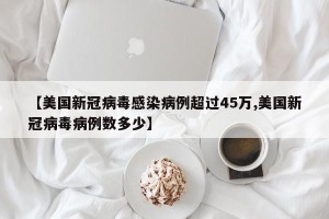 【美国新冠病毒感染病例超过45万,美国新冠病毒病例数多少】