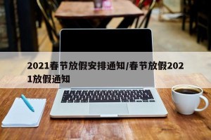 2021春节放假安排通知/春节放假2021放假通知