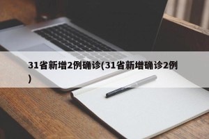 31省新增2例确诊(31省新增确诊2例 )