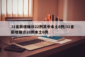 31省新增确诊22例其中本土8例/31省新增确诊20例本土6例