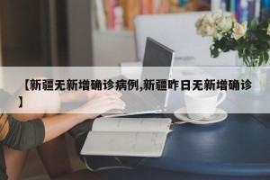 【新疆无新增确诊病例,新疆昨日无新增确诊】