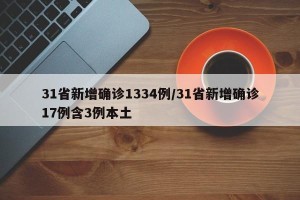 31省新增确诊1334例/31省新增确诊17例含3例本土