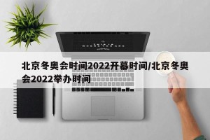 北京冬奥会时间2022开幕时间/北京冬奥会2022举办时间