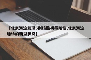 【北京海淀发现5例核酸初筛阳性,北京海淀确诊的新型肺炎】
