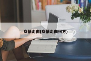 疫情走向(疫情走向何方)