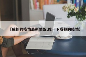 【成都的疫情最新情况,搜一下成都的疫情】