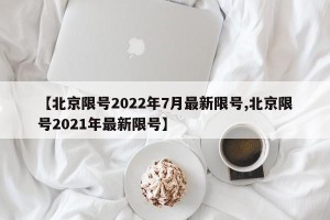 【北京限号2022年7月最新限号,北京限号2021年最新限号】