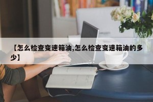 【怎么检查变速箱油,怎么检查变速箱油的多少】