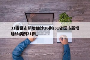 31省区市新增确诊16例/31省区市新增确诊病例21例_