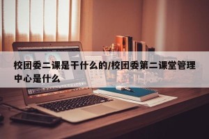 校团委二课是干什么的/校团委第二课堂管理中心是什么
