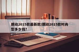 朗动2015款最新款/朗动2015款时尚型多少钱?