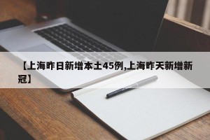 【上海昨日新增本土45例,上海昨天新增新冠】