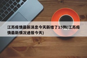 江苏疫情最新消息今天新增了15例(江苏疫情最新情况通报今天)