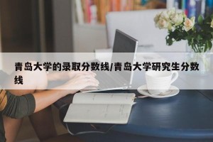青岛大学的录取分数线/青岛大学研究生分数线
