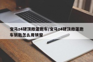 宝马z4硬顶敞篷跑车/宝马z4硬顶敞篷跑车钥匙怎么用锁窗