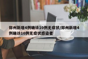 郑州新增4例确诊10例无症状/郑州新增4例确诊10例无症状感染者
