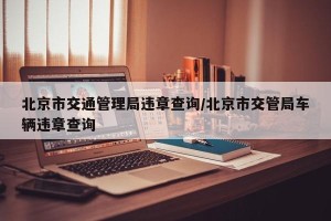 北京市交通管理局违章查询/北京市交管局车辆违章查询