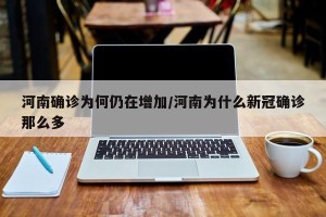 河南确诊为何仍在增加/河南为什么新冠确诊那么多