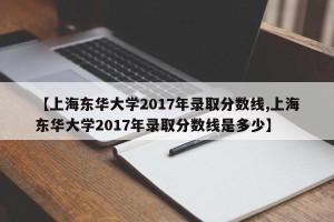 【上海东华大学2017年录取分数线,上海东华大学2017年录取分数线是多少】