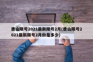 唐山限号2021最新限号2月(唐山限号2021最新限号2月份是多少)