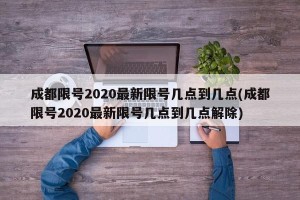 成都限号2020最新限号几点到几点(成都限号2020最新限号几点到几点解除)