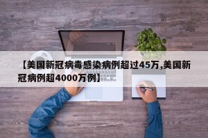 【美国新冠病毒感染病例超过45万,美国新冠病例超4000万例】