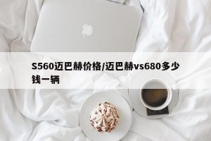 S560迈巴赫价格/迈巴赫vs680多少钱一辆
