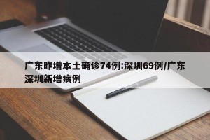 广东昨增本土确诊74例:深圳69例/广东深圳新增病例