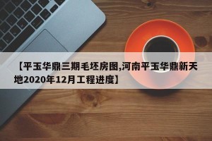 【平玉华鼎三期毛坯房图,河南平玉华鼎新天地2020年12月工程进度】