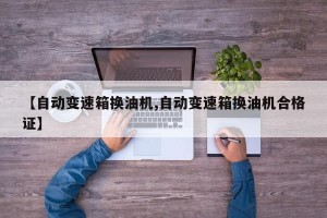 【自动变速箱换油机,自动变速箱换油机合格证】