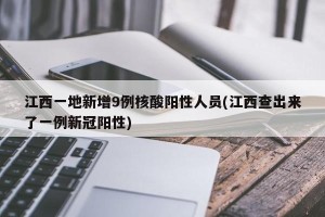 江西一地新增9例核酸阳性人员(江西查出来了一例新冠阳性)