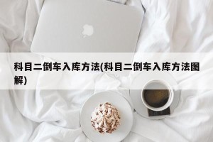 科目二倒车入库方法(科目二倒车入库方法图解)