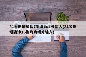 31省新增确诊7例均为境外输入(31省新增确诊16例均为境外输入)