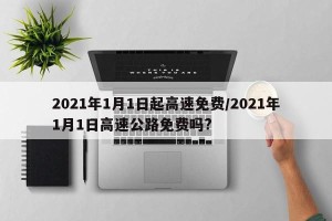2021年1月1日起高速免费/2021年1月1日高速公路免费吗?