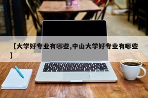 【大学好专业有哪些,中山大学好专业有哪些】