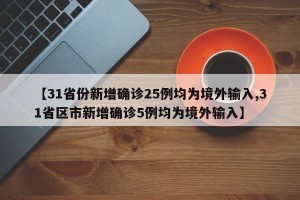 【31省份新增确诊25例均为境外输入,31省区市新增确诊5例均为境外输入】