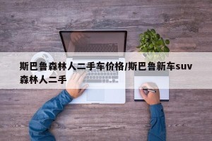 斯巴鲁森林人二手车价格/斯巴鲁新车suv森林人二手