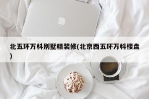北五环万科别墅精装修(北京西五环万科楼盘)