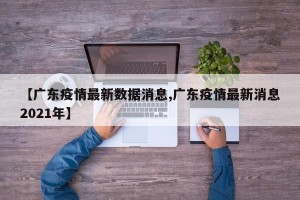 【广东疫情最新数据消息,广东疫情最新消息2021年】