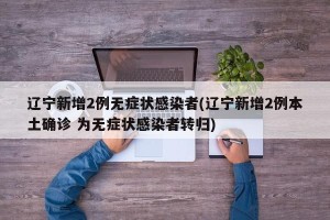 辽宁新增2例无症状感染者(辽宁新增2例本土确诊 为无症状感染者转归)