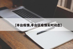 【丰台疫情,丰台区疫情实时动态】