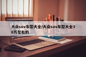 大众suv车型大全/大众suv车型大全30万左右的
