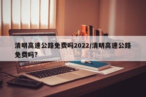 清明高速公路免费吗2022/清明高速公路免费吗?