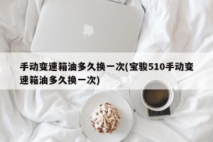 手动变速箱油多久换一次(宝骏510手动变速箱油多久换一次)