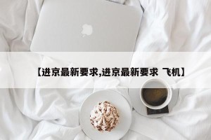 【进京最新要求,进京最新要求 飞机】
