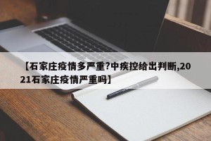 【石家庄疫情多严重?中疾控给出判断,2021石家庄疫情严重吗】
