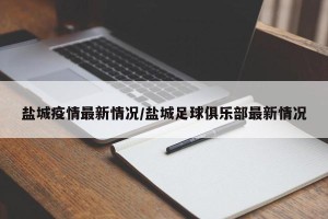 盐城疫情最新情况/盐城足球俱乐部最新情况