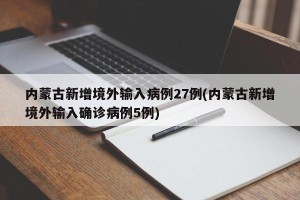 内蒙古新增境外输入病例27例(内蒙古新增境外输入确诊病例5例)