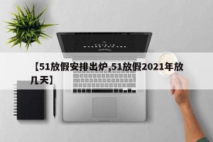 【51放假安排出炉,51放假2021年放几天】
