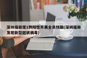 深圳福田现1例阳性开展全员核酸(深圳福田发现新型冠状病毒)